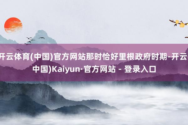 开云体育(中国)官方网站那时恰好里根政府时期-开云(中国)Kaiyun·官方网站 - 登录入口