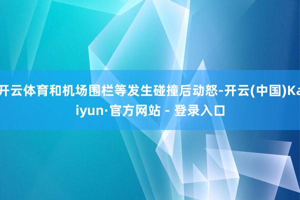 开云体育和机场围栏等发生碰撞后动怒-开云(中国)Kaiyun·官方网站 - 登录入口