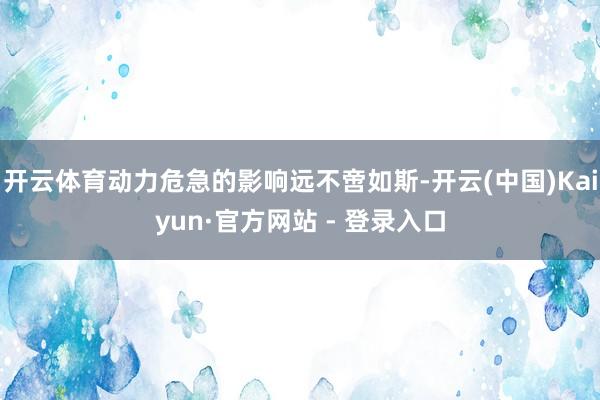 开云体育动力危急的影响远不啻如斯-开云(中国)Kaiyun·官方网站 - 登录入口