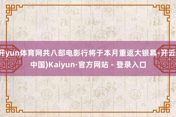 开yun体育网共八部电影行将于本月重返大银幕-开云(中国)Kaiyun·官方网站 - 登录入口