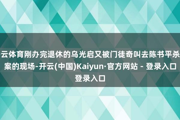 开云体育刚办完退休的乌光启又被门徒奇叫去陈书平杀妻案的现场-开云(中国)Kaiyun·官方网站 - 登录入口