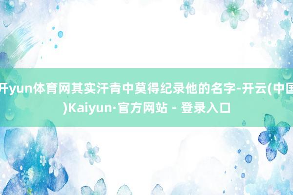 开yun体育网其实汗青中莫得纪录他的名字-开云(中国)Kaiyun·官方网站 - 登录入口