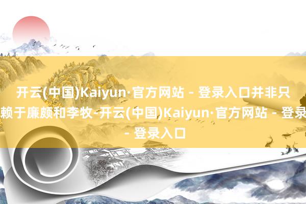 开云(中国)Kaiyun·官方网站 - 登录入口并非只是依赖于廉颇和李牧-开云(中国)Kaiyun·官方网站 - 登录入口