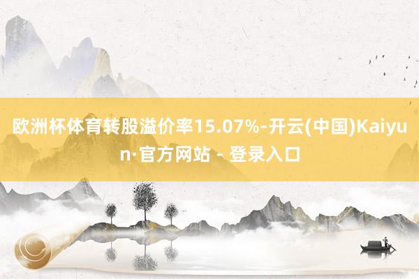 欧洲杯体育转股溢价率15.07%-开云(中国)Kaiyun·官方网站 - 登录入口
