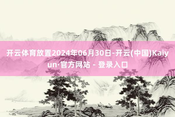 开云体育放置2024年06月30日-开云(中国)Kaiyun·官方网站 - 登录入口