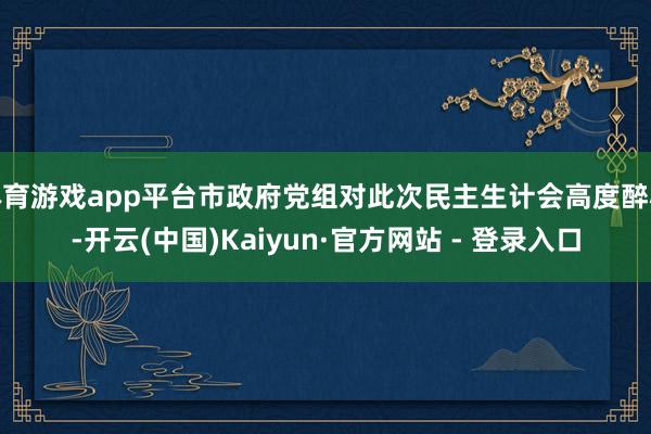 体育游戏app平台市政府党组对此次民主生计会高度醉心-开云(中国)Kaiyun·官方网站 - 登录入口
