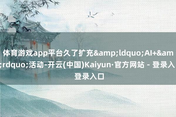 体育游戏app平台久了扩充“AI+”活动-开云(中国)Kaiyun·官方网站 - 登录入口