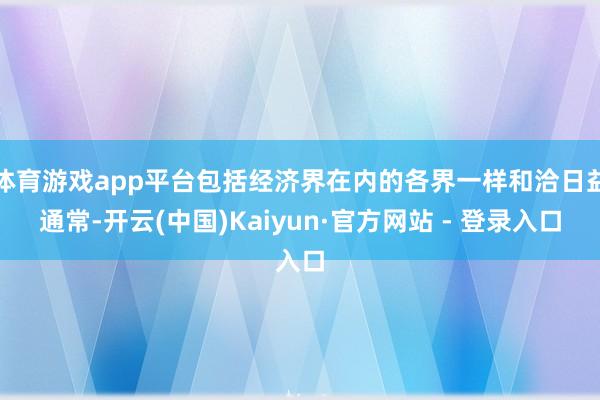 体育游戏app平台包括经济界在内的各界一样和洽日益通常-开云(中国)Kaiyun·官方网站 - 登录入口