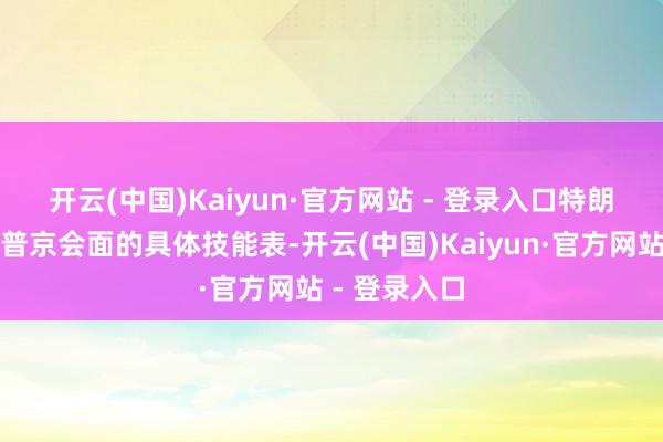 开云(中国)Kaiyun·官方网站 - 登录入口　　特朗普未透露与普京会面的具体技能表-开云(中国)Kaiyun·官方网站 - 登录入口
