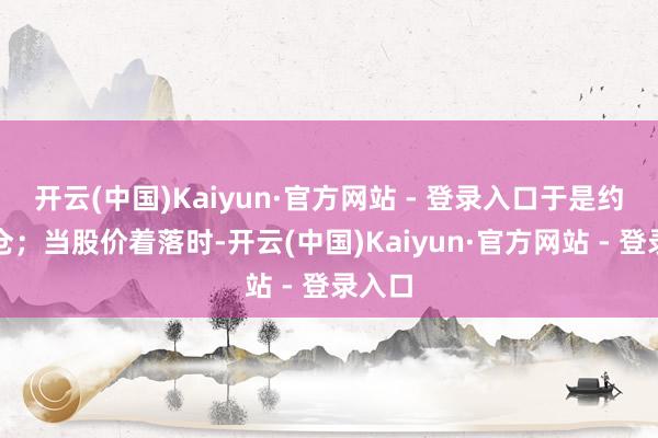 开云(中国)Kaiyun·官方网站 - 登录入口于是约束加仓；当股价着落时-开云(中国)Kaiyun·官方网站 - 登录入口
