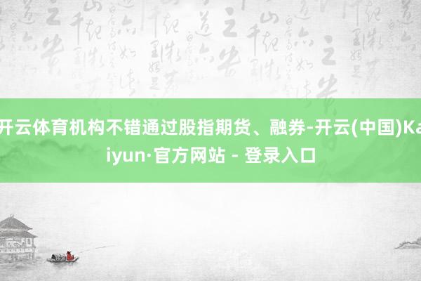 开云体育机构不错通过股指期货、融券-开云(中国)Kaiyun·官方网站 - 登录入口