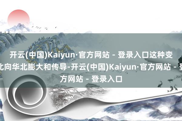 开云(中国)Kaiyun·官方网站 - 登录入口这种变化从东北向华北膨大和传导-开云(中国)Kaiyun·官方网站 - 登录入口