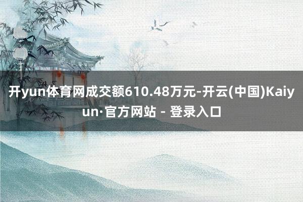 开yun体育网成交额610.48万元-开云(中国)Kaiyun·官方网站 - 登录入口