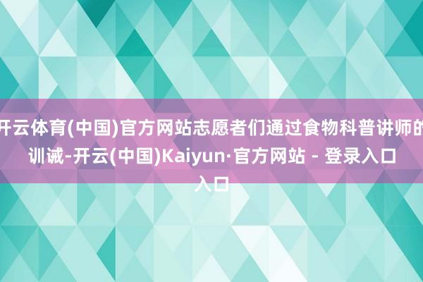 开云体育(中国)官方网站志愿者们通过食物科普讲师的训诫-开云(中国)Kaiyun·官方网站 - 登录入口