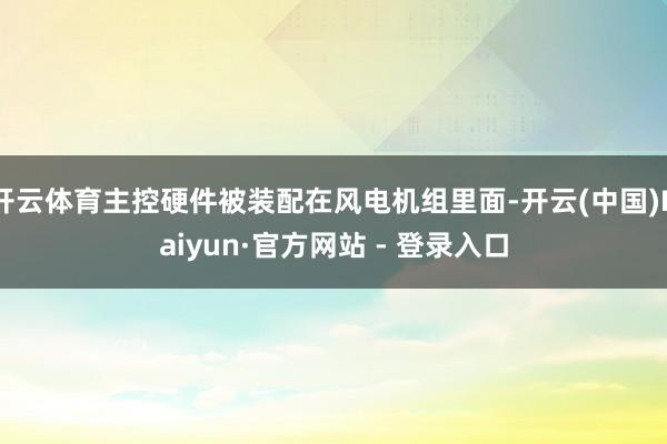 开云体育主控硬件被装配在风电机组里面-开云(中国)Kaiyun·官方网站 - 登录入口