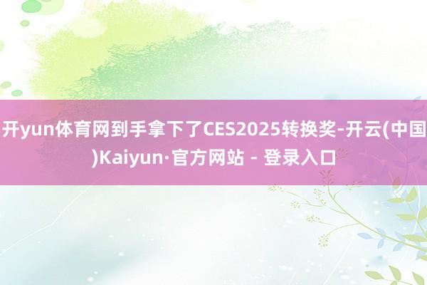 开yun体育网到手拿下了CES2025转换奖-开云(中国)Kaiyun·官方网站 - 登录入口