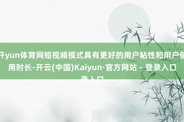 开yun体育网短视频模式具有更好的用户粘性和用户使用时长-开云(中国)Kaiyun·官方网站 - 登录入口