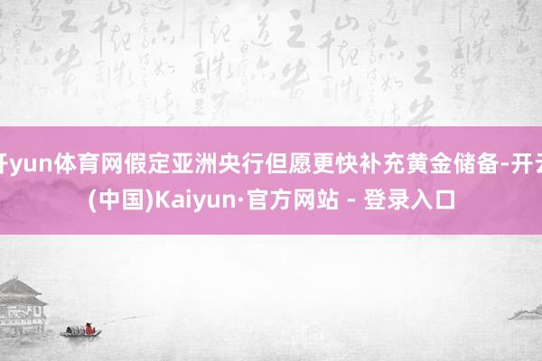 开yun体育网假定亚洲央行但愿更快补充黄金储备-开云(中国)Kaiyun·官方网站 - 登录入口