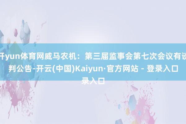 开yun体育网威马农机：第三届监事会第七次会议有谈判公告-开云(中国)Kaiyun·官方网站 - 登录入口