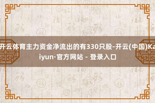 开云体育主力资金净流出的有330只股-开云(中国)Kaiyun·官方网站 - 登录入口