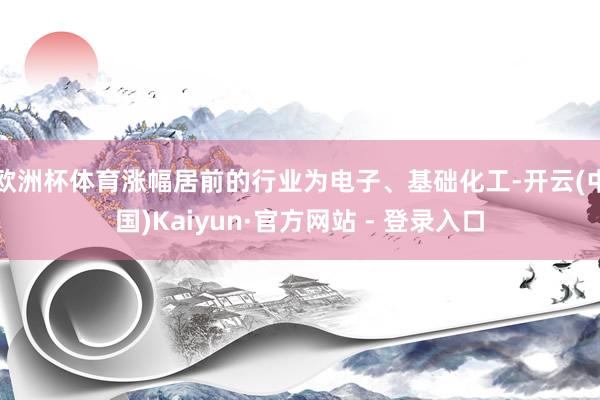 欧洲杯体育涨幅居前的行业为电子、基础化工-开云(中国)Kaiyun·官方网站 - 登录入口
