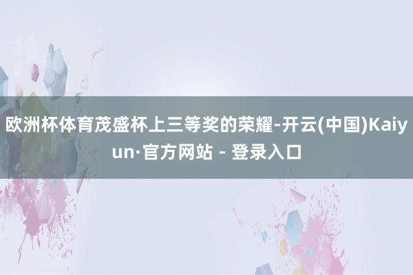 欧洲杯体育茂盛杯上三等奖的荣耀-开云(中国)Kaiyun·官方网站 - 登录入口