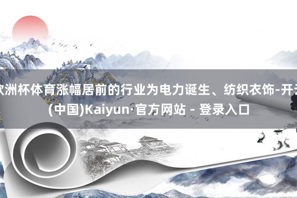 欧洲杯体育涨幅居前的行业为电力诞生、纺织衣饰-开云(中国)Kaiyun·官方网站 - 登录入口