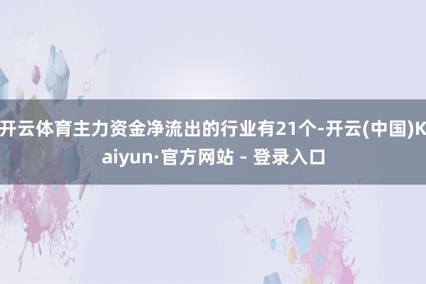 开云体育主力资金净流出的行业有21个-开云(中国)Kaiyun·官方网站 - 登录入口