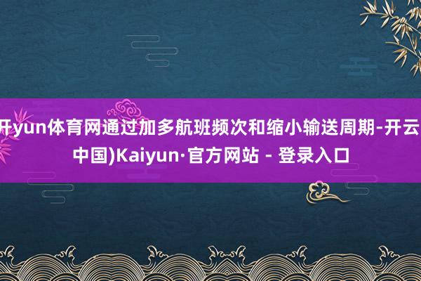 开yun体育网通过加多航班频次和缩小输送周期-开云(中国)Kaiyun·官方网站 - 登录入口