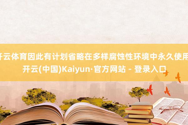 开云体育因此有计划省略在多样腐蚀性环境中永久使用-开云(中国)Kaiyun·官方网站 - 登录入口