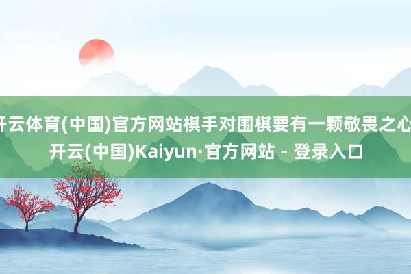 开云体育(中国)官方网站棋手对围棋要有一颗敬畏之心-开云(中国)Kaiyun·官方网站 - 登录入口