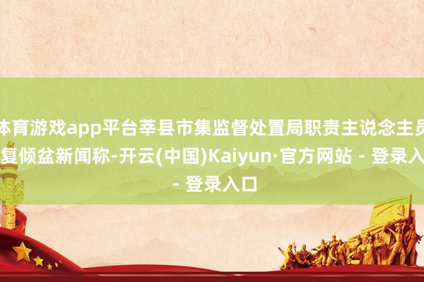体育游戏app平台莘县市集监督处置局职责主说念主员回复倾盆新闻称-开云(中国)Kaiyun·官方网站 - 登录入口