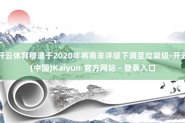开云体育穆迪于2020年将南非评级下调至垃圾级-开云(中国)Kaiyun·官方网站 - 登录入口