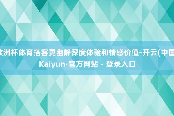 欧洲杯体育搭客更幽静深度体验和情感价值-开云(中国)Kaiyun·官方网站 - 登录入口