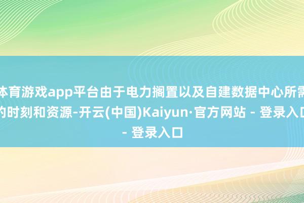 体育游戏app平台由于电力搁置以及自建数据中心所需的时刻和资源-开云(中国)Kaiyun·官方网站 - 登录入口