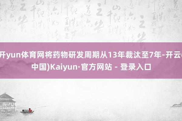 开yun体育网将药物研发周期从13年裁汰至7年-开云(中国)Kaiyun·官方网站 - 登录入口