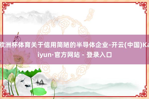 欧洲杯体育关于信用简陋的半导体企业-开云(中国)Kaiyun·官方网站 - 登录入口