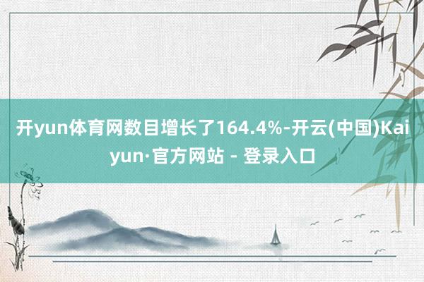 开yun体育网数目增长了164.4%-开云(中国)Kaiyun·官方网站 - 登录入口
