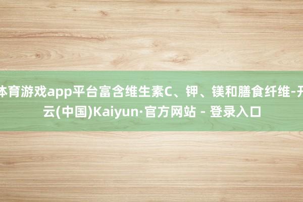体育游戏app平台富含维生素C、钾、镁和膳食纤维-开云(中国)Kaiyun·官方网站 - 登录入口