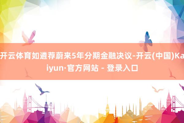 开云体育如遴荐蔚来5年分期金融决议-开云(中国)Kaiyun·官方网站 - 登录入口