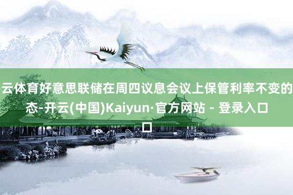 开云体育好意思联储在周四议息会议上保管利率不变的表态-开云(中国)Kaiyun·官方网站 - 登录入口