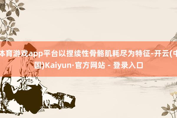 体育游戏app平台以捏续性骨骼肌耗尽为特征-开云(中国)Kaiyun·官方网站 - 登录入口