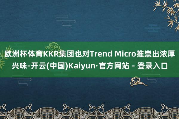 欧洲杯体育KKR集团也对Trend Micro推崇出浓厚兴味-开云(中国)Kaiyun·官方网站 - 登录入口