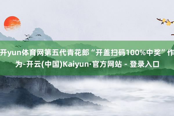 开yun体育网第五代青花郎“开盖扫码100%中奖”作为-开云(中国)Kaiyun·官方网站 - 登录入口