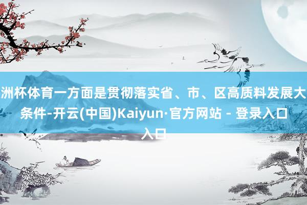 欧洲杯体育一方面是贯彻落实省、市、区高质料发展大会条件-开云(中国)Kaiyun·官方网站 - 登录入口