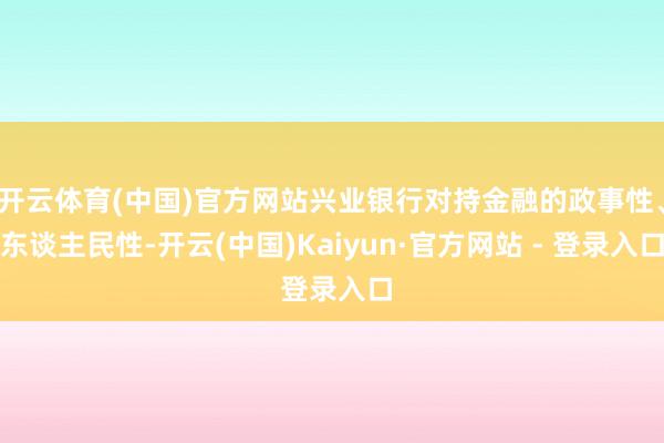 开云体育(中国)官方网站兴业银行对持金融的政事性、东谈主民性-开云(中国)Kaiyun·官方网站 - 登录入口
