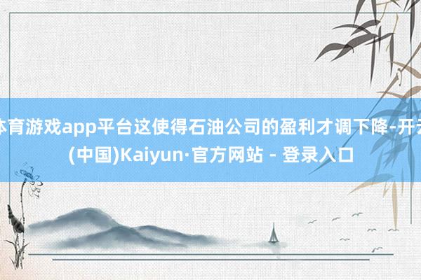 体育游戏app平台这使得石油公司的盈利才调下降-开云(中国)Kaiyun·官方网站 - 登录入口