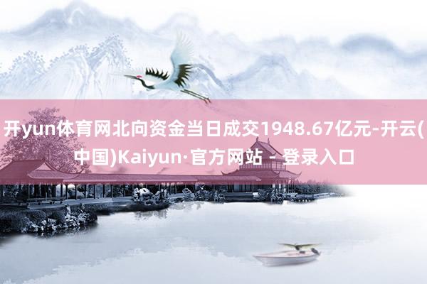 开yun体育网北向资金当日成交1948.67亿元-开云(中国)Kaiyun·官方网站 - 登录入口
