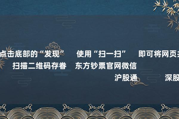 开云体育 点击底部的“发现” 使用“扫一扫” 即可将网页共享至一又友圈 扫描二维码存眷 东方钞票官网微信 沪股通 深股通 港