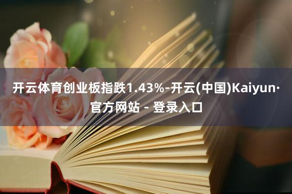 开云体育创业板指跌1.43%-开云(中国)Kaiyun·官方网站 - 登录入口
